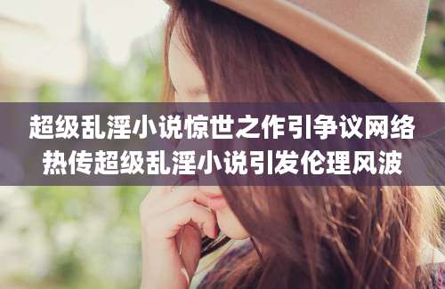 超级乱淫小说惊世之作引争议网络热传超级乱淫小说引发伦理风波