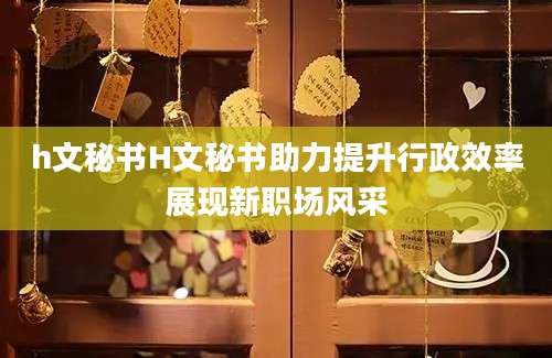 h文秘书H文秘书助力提升行政效率展现新职场风采