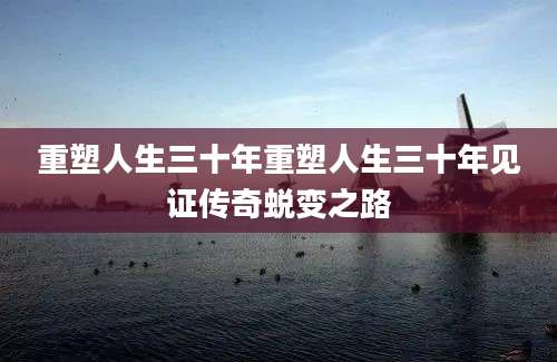 重塑人生三十年重塑人生三十年见证传奇蜕变之路