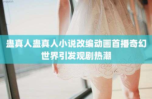 蛊真人蛊真人小说改编动画首播奇幻世界引发观剧热潮