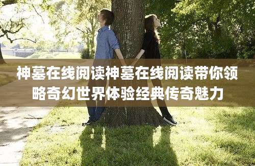 神墓在线阅读神墓在线阅读带你领略奇幻世界体验经典传奇魅力