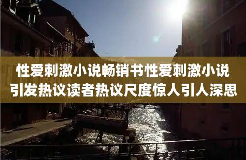 性爱刺激小说畅销书性爱刺激小说引发热议读者热议尺度惊人引人深思