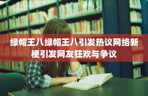 绿帽王八绿帽王八引发热议网络新梗引发网友狂欢与争议