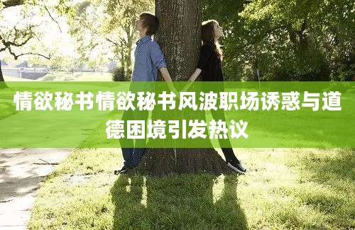 情欲秘书情欲秘书风波职场诱惑与道德困境引发热议
