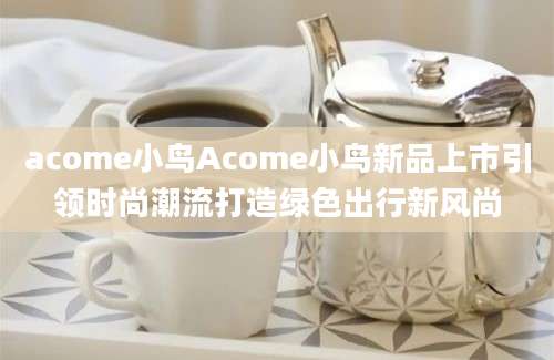 acome小鸟Acome小鸟新品上市引领时尚潮流打造绿色出行新风尚