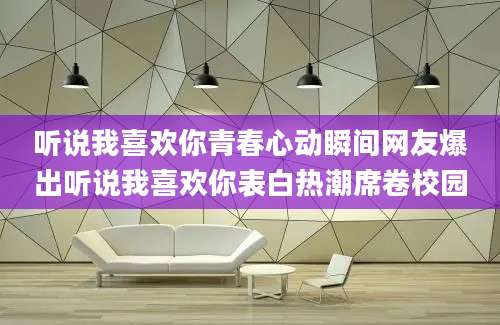 听说我喜欢你青春心动瞬间网友爆出听说我喜欢你表白热潮席卷校园