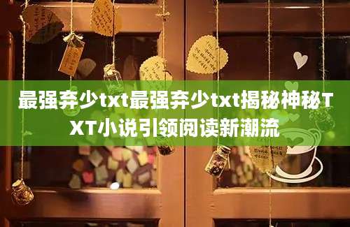最强弃少txt最强弃少txt揭秘神秘TXT小说引领阅读新潮流