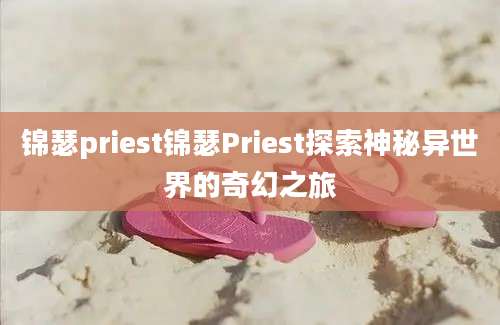 锦瑟priest锦瑟Priest探索神秘异世界的奇幻之旅