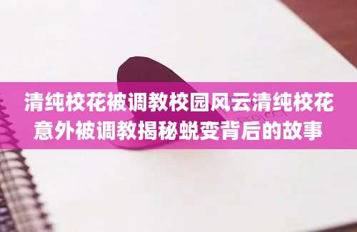 清纯校花被调教校园风云清纯校花意外被调教揭秘蜕变背后的故事