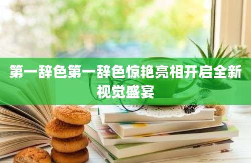 第一辞色第一辞色惊艳亮相开启全新视觉盛宴