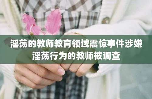淫荡的教师教育领域震惊事件涉嫌淫荡行为的教师被调查