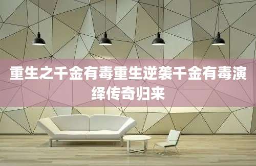 重生之千金有毒重生逆袭千金有毒演绎传奇归来