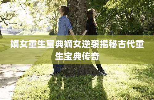 嫡女重生宝典嫡女逆袭揭秘古代重生宝典传奇