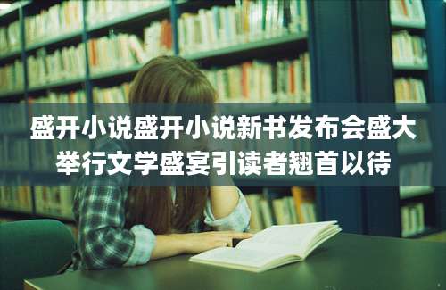 盛开小说盛开小说新书发布会盛大举行文学盛宴引读者翘首以待