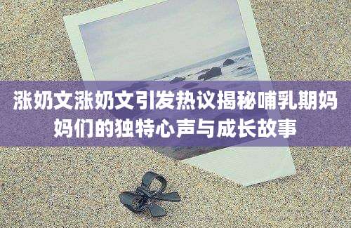 涨奶文涨奶文引发热议揭秘哺乳期妈妈们的独特心声与成长故事
