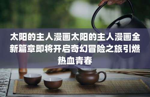 太阳的主人漫画太阳的主人漫画全新篇章即将开启奇幻冒险之旅引燃热血青春