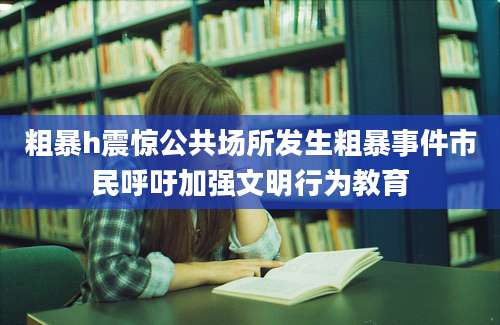 粗暴h震惊公共场所发生粗暴事件市民呼吁加强文明行为教育