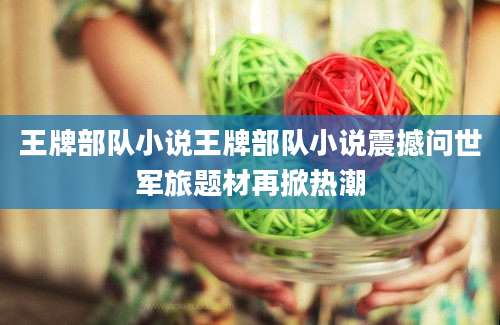 王牌部队小说王牌部队小说震撼问世军旅题材再掀热潮