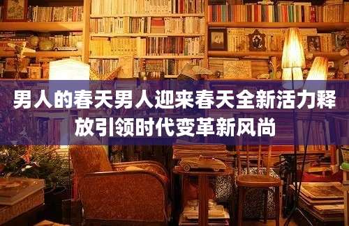 男人的春天男人迎来春天全新活力释放引领时代变革新风尚