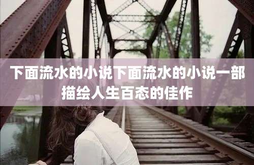 下面流水的小说下面流水的小说一部描绘人生百态的佳作