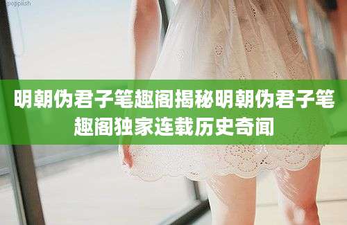 明朝伪君子笔趣阁揭秘明朝伪君子笔趣阁独家连载历史奇闻