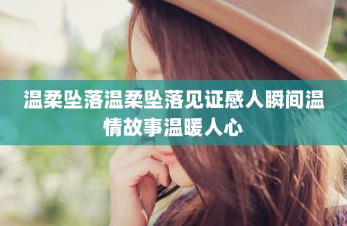 温柔坠落温柔坠落见证感人瞬间温情故事温暖人心