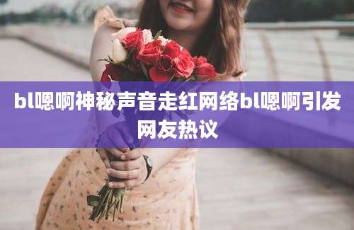 bl嗯啊神秘声音走红网络bl嗯啊引发网友热议