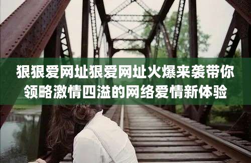 狠狠爱网址狠爱网址火爆来袭带你领略激情四溢的网络爱情新体验