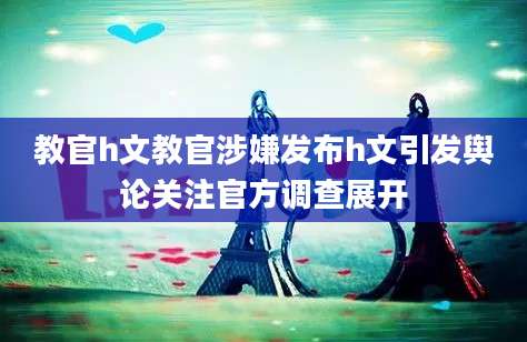教官h文教官涉嫌发布h文引发舆论关注官方调查展开