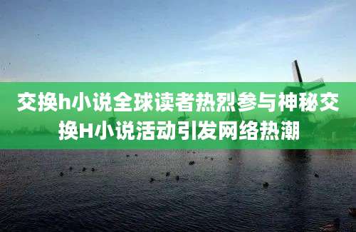 交换h小说全球读者热烈参与神秘交换H小说活动引发网络热潮