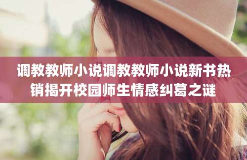调教教师小说调教教师小说新书热销揭开校园师生情感纠葛之谜