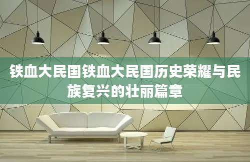 铁血大民国铁血大民国历史荣耀与民族复兴的壮丽篇章