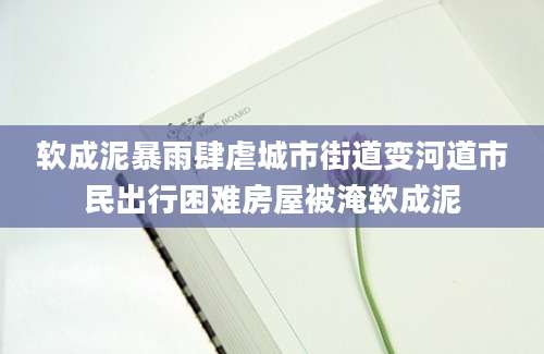 软成泥暴雨肆虐城市街道变河道市民出行困难房屋被淹软成泥