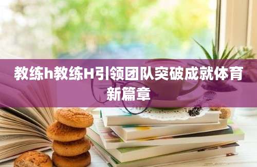 教练h教练H引领团队突破成就体育新篇章