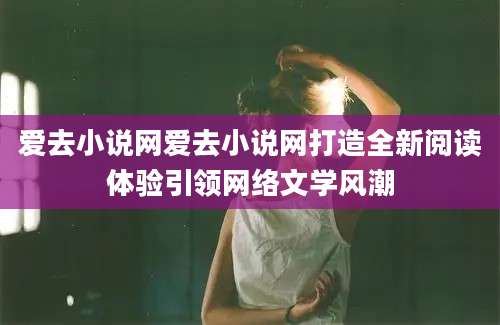 爱去小说网爱去小说网打造全新阅读体验引领网络文学风潮