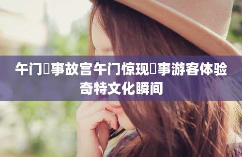 午门囧事故宫午门惊现囧事游客体验奇特文化瞬间