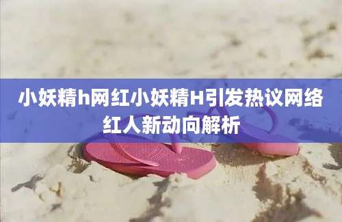 小妖精h网红小妖精H引发热议网络红人新动向解析
