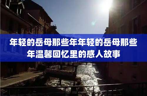 年轻的岳母那些年年轻的岳母那些年温馨回忆里的感人故事