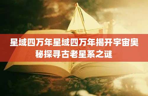 星域四万年星域四万年揭开宇宙奥秘探寻古老星系之谜