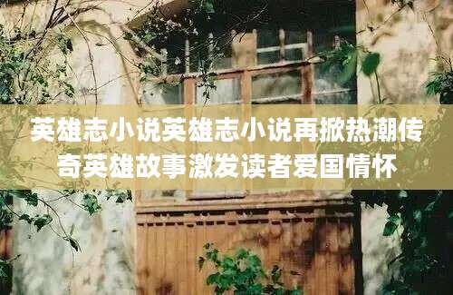 英雄志小说英雄志小说再掀热潮传奇英雄故事激发读者爱国情怀