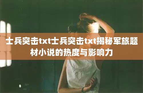 士兵突击txt士兵突击txt揭秘军旅题材小说的热度与影响力