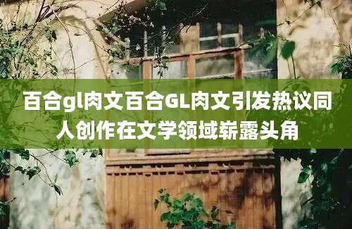 百合gl肉文百合GL肉文引发热议同人创作在文学领域崭露头角