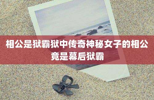 相公是狱霸狱中传奇神秘女子的相公竟是幕后狱霸