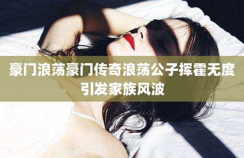 豪门浪荡豪门传奇浪荡公子挥霍无度引发家族风波