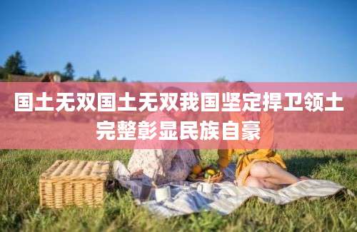 国土无双国土无双我国坚定捍卫领土完整彰显民族自豪