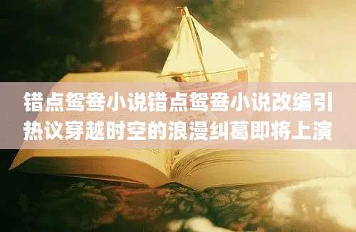 错点鸳鸯小说错点鸳鸯小说改编引热议穿越时空的浪漫纠葛即将上演