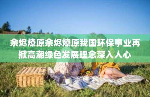 余烬燎原余烬燎原我国环保事业再掀高潮绿色发展理念深入人心