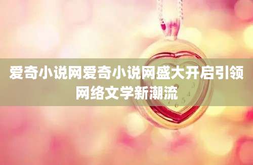 爱奇小说网爱奇小说网盛大开启引领网络文学新潮流