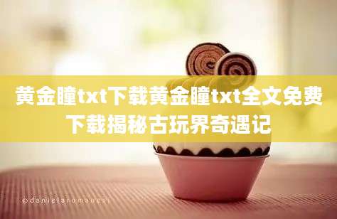 黄金瞳txt下载黄金瞳txt全文免费下载揭秘古玩界奇遇记