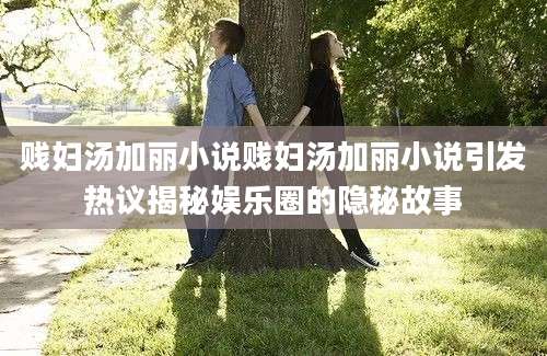 贱妇汤加丽小说贱妇汤加丽小说引发热议揭秘娱乐圈的隐秘故事